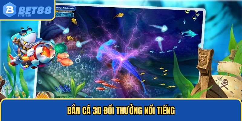 Bắn cá 3D đổi thưởng nổi tiếng